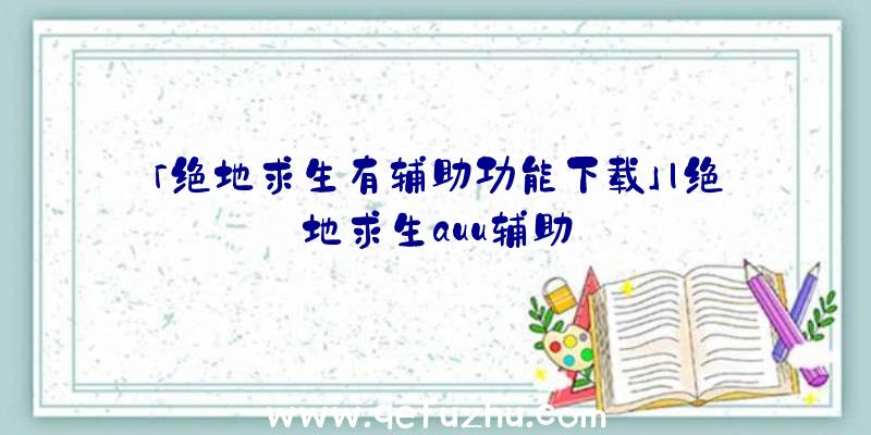 「绝地求生有辅助功能下载」|绝地求生auu辅助